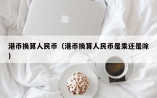 港币换算人民币（港币换算人民币是乘还是除）