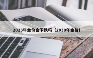 2023年金价会下跌吗（2030年金价）