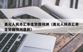 美元人民币汇率走势图预测（美元人民币汇率走势图预测最新）