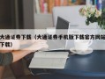 大通证券下载（大通证券手机版下载官方网站下载）