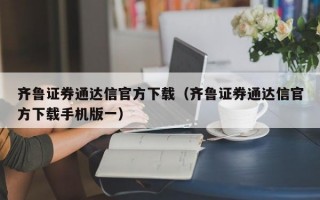 齐鲁证券通达信官方下载（齐鲁证券通达信官方下载手机版一）