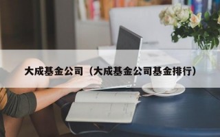 大成基金公司（大成基金公司基金排行）