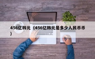 456亿韩元（456亿韩元是多少人民币币）