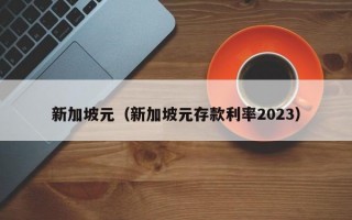 新加坡元（新加坡元存款利率2023）