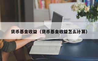 货币基金收益（货币基金收益怎么计算）