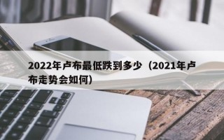 2022年卢布最低跌到多少（2021年卢布走势会如何）