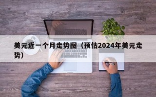 美元近一个月走势图（预估2024年美元走势）