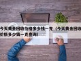 今天黄金回收价格多少钱一克（今天黄金回收价格多少钱一克查询）