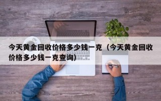 今天黄金回收价格多少钱一克（今天黄金回收价格多少钱一克查询）