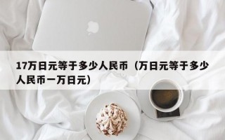 17万日元等于多少人民币（万日元等于多少人民币一万日元）