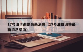 17号油价调整最新消息（17号油价调整最新消息柴油）