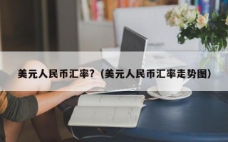 美元人民币汇率?（美元人民币汇率走势图）