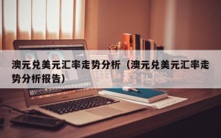 澳元兑美元汇率走势分析（澳元兑美元汇率走势分析报告）