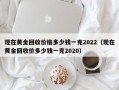 现在黄金回收价格多少钱一克2022（现在黄金回收价多少钱一克2020）