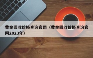 黄金回收价格查询官网（黄金回收价格查询官网2023年）