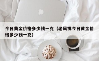 今日黄金价格多少钱一克（老凤祥今日黄金价格多少钱一克）