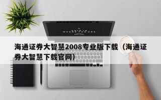 海通证券大智慧2008专业版下载（海通证券大智慧下载官网）