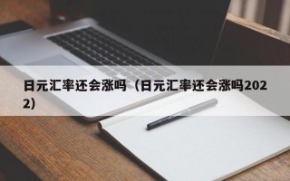 日元汇率还会涨吗（日元汇率还会涨吗2022）