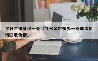 今日金价多少一克（今日金价多少一克黄金价格回收价格）