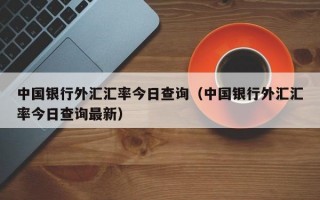 中国银行外汇汇率今日查询（中国银行外汇汇率今日查询最新）