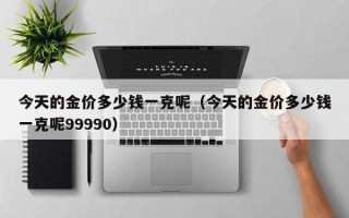 今天的金价多少钱一克呢（今天的金价多少钱一克呢99990）