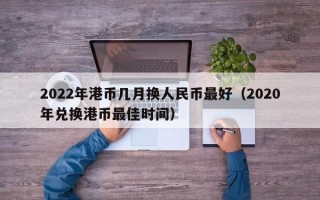 2022年港币几月换人民币最好（2020年兑换港币最佳时间）