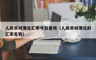 人民币对澳元汇率今日查询（人民币对澳元的汇率走势）