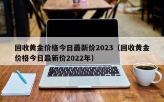 回收黄金价格今日最新价2023（回收黄金价格今日最新价2022年）