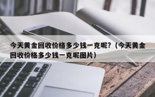 今天黄金回收价格多少钱一克呢?（今天黄金回收价格多少钱一克呢图片）