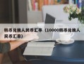 韩币兑换人民币汇率（10000韩币兑换人民币汇率）