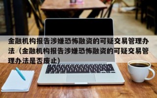 金融机构报告涉嫌恐怖融资的可疑交易管理办法（金融机构报告涉嫌恐怖融资的可疑交易管理办法是否废止）