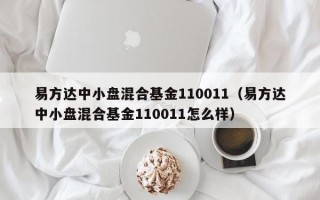 易方达中小盘混合基金110011（易方达中小盘混合基金110011怎么样）