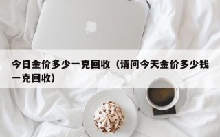 今日金价多少一克回收（请问今天金价多少钱一克回收）