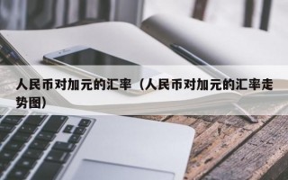 人民币对加元的汇率（人民币对加元的汇率走势图）