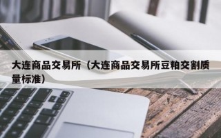 大连商品交易所（大连商品交易所豆粕交割质量标准）