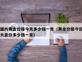 国内黄金价格今天多少钱一克（黄金价格今日大盘价多少钱一克）