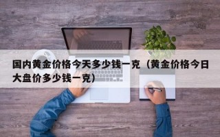 国内黄金价格今天多少钱一克（黄金价格今日大盘价多少钱一克）