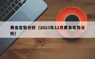 黄金走势分析（2023年12月黄金走势分析）