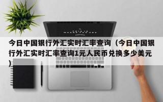 今日中国银行外汇实时汇率查询（今日中国银行外汇实时汇率查询1元人民币兑换多少美元）