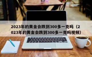 2023年的黄金会跌到300多一克吗（2023年的黄金会跌到300多一克吗视频）