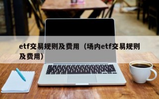 etf交易规则及费用（场内etf交易规则及费用）