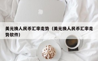 美元换人民币汇率走势（美元换人民币汇率走势软件）