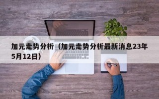 加元走势分析（加元走势分析最新消息23年5月12日）