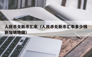 人民币兑新币汇率（人民币兑新币汇率多少钱新加坡地图）