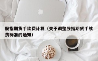 股指期货手续费计算（关于调整股指期货手续费标准的通知）