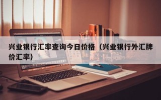 兴业银行汇率查询今日价格（兴业银行外汇牌价汇率）