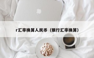 r汇率换算人民币（银行汇率换算）