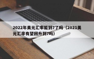 2022年美元汇率能到7了吗（2021美元汇率有望回升到7吗）