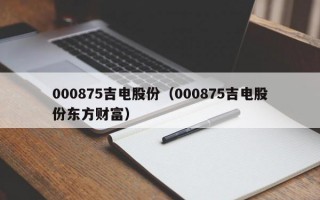 000875吉电股份（000875吉电股份东方财富）