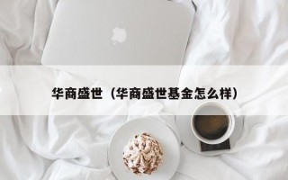 华商盛世（华商盛世基金怎么样）